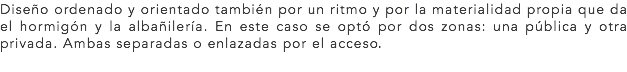 Diseño ordenado y orientado también por un ritmo y por la materialidad propia que da el hormigón y la albañilería. En este caso se optó por dos zonas: una pública y otra privada. Ambas separadas o enlazadas por el acceso.