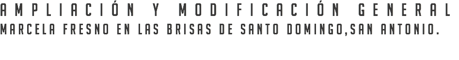 Ampliación y modificación general Marcela Fresno en Las Brisas de Santo Domingo,San Antonio.
