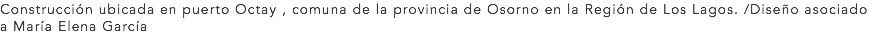 Construcción ubicada en puerto Octay , comuna de la provincia de Osorno en la Región de Los Lagos. /Diseño asociado a María Elena García 