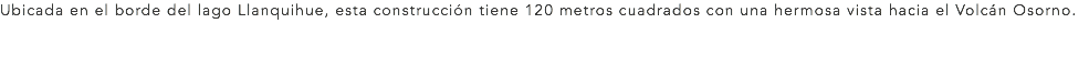 Ubicada en el borde del lago Llanquihue, esta construcción tiene 120 metros cuadrados con una hermosa vista hacia el Volcán Osorno.
