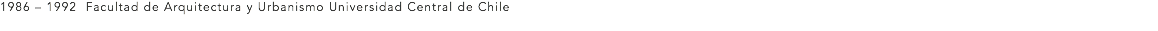 1986 – 1992 Facultad de Arquitectura y Urbanismo Universidad Central de Chile 