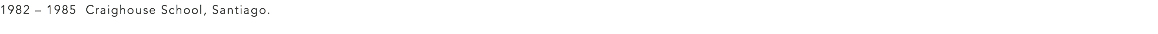 1982 – 1985 Craighouse School, Santiago. 